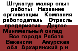 Штукатур-маляр опыт работы › Название организации ­ Компания-работодатель › Отрасль предприятия ­ Другое › Минимальный оклад ­ 1 - Все города Работа » Вакансии   . Амурская обл.,Архаринский р-н